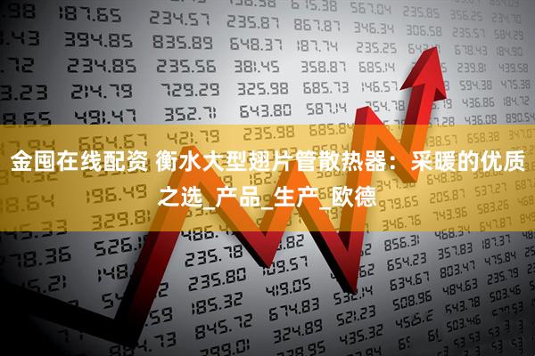 金囤在线配资 衡水大型翅片管散热器：采暖的优质之选_产品_生产_欧德