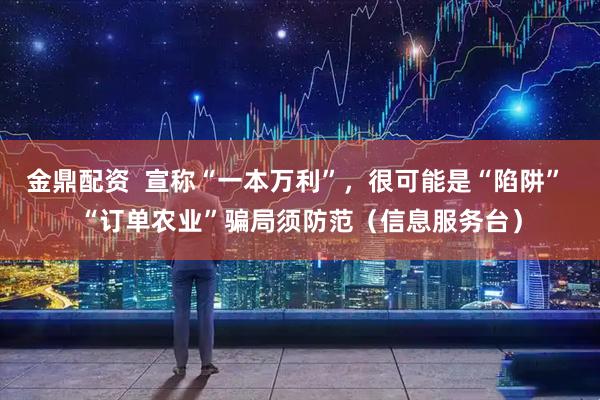 金鼎配资  宣称“一本万利”，很可能是“陷阱” “订单农业”骗局须防范（信息服务台）