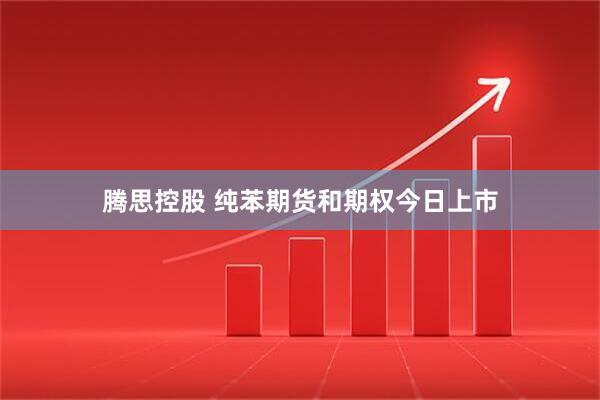 腾思控股 纯苯期货和期权今日上市