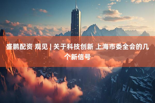 盛鹏配资 观见 | 关于科技创新 上海市委全会的几个新信号