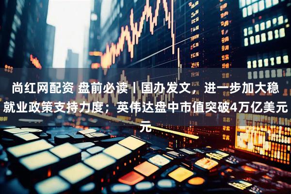尚红网配资 盘前必读丨国办发文，进一步加大稳就业政策支持力度；英伟达盘中市值突破4万亿美元