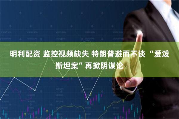 明利配资 监控视频缺失 特朗普避而不谈 “爱泼斯坦案”再掀阴谋论