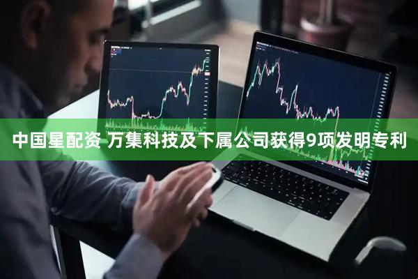 中国星配资 万集科技及下属公司获得9项发明专利