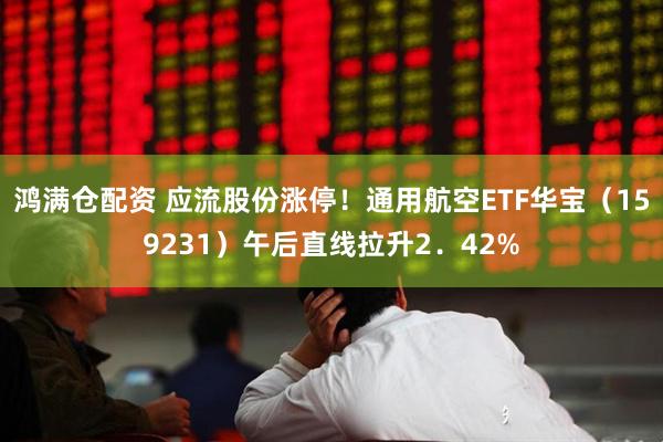 鸿满仓配资 应流股份涨停！通用航空ETF华宝（159231）午后直线拉升2．42%