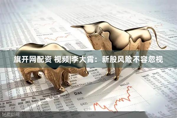 旗开网配资 视频|李大霄：新股风险不容忽视