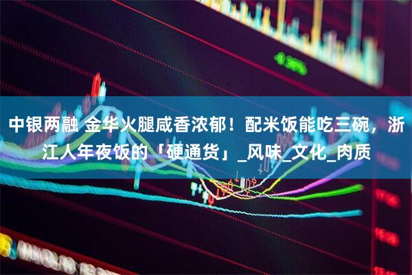 中银两融 金华火腿咸香浓郁！配米饭能吃三碗，浙江人年夜饭的「硬通货」_风味_文化_肉质