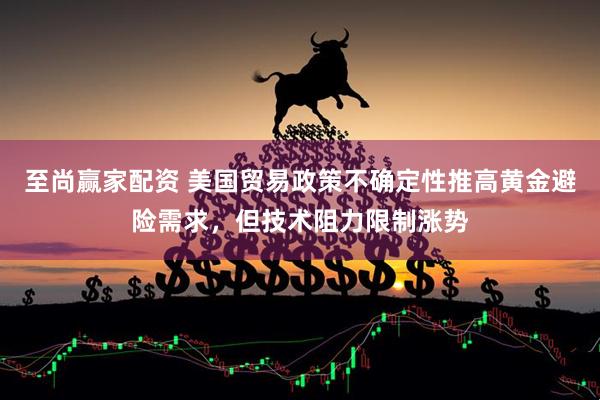 至尚赢家配资 美国贸易政策不确定性推高黄金避险需求，但技术阻力限制涨势