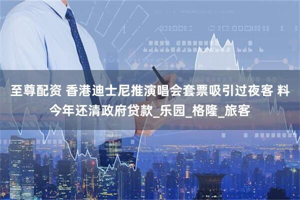 至尊配资 香港迪士尼推演唱会套票吸引过夜客 料今年还清政府贷款_乐园_格隆_旅客