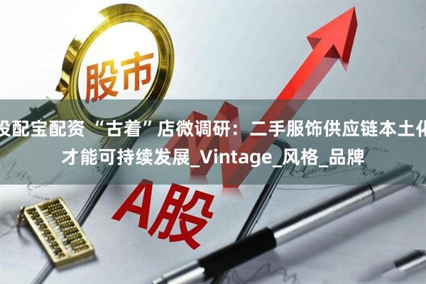 投配宝配资 “古着”店微调研：二手服饰供应链本土化才能可持续发展_Vintage_风格_品牌