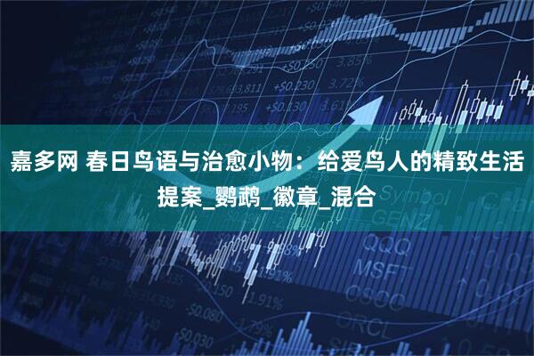 嘉多网 春日鸟语与治愈小物：给爱鸟人的精致生活提案_鹦鹉_徽章_混合