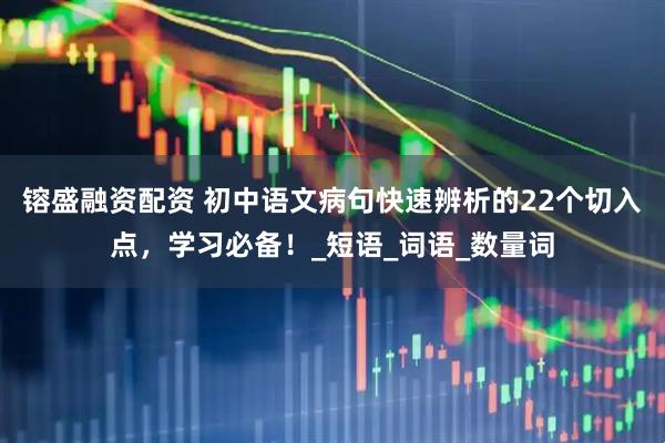 镕盛融资配资 初中语文病句快速辨析的22个切入点，学习必备！_短语_词语_数量词