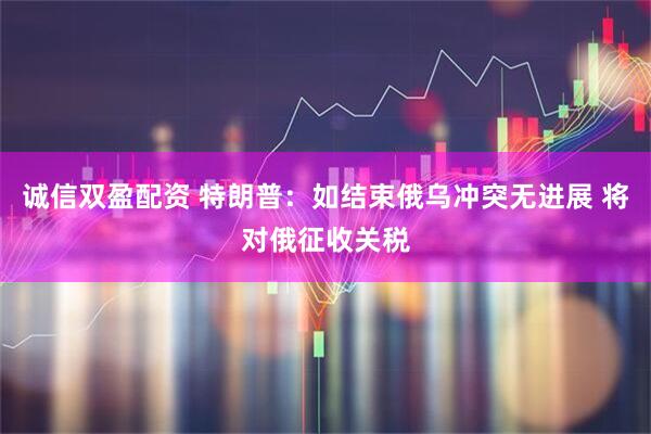 诚信双盈配资 特朗普：如结束俄乌冲突无进展 将对俄征收关税