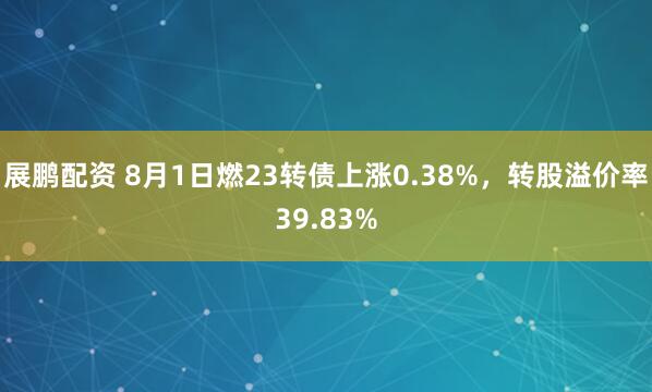 展鹏配资 8月1日燃23转债上涨0.38%，转股溢价率39.83%