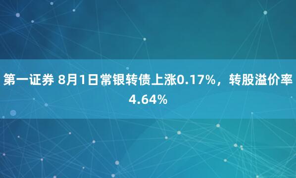 第一证券 8月1日常银转债上涨0.17%，转股溢价率4.64%