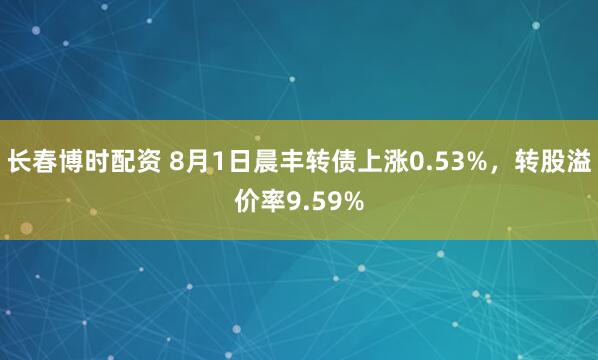 长春博时配资 8月1日晨丰转债上涨0.53%，转股溢价率9.59%