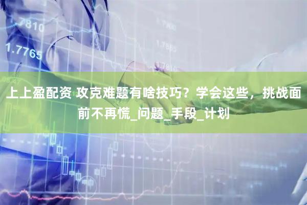 上上盈配资 攻克难题有啥技巧？学会这些，挑战面前不再慌_问题_手段_计划