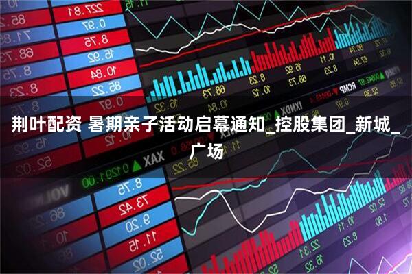 荆叶配资 暑期亲子活动启幕通知_控股集团_新城_广场