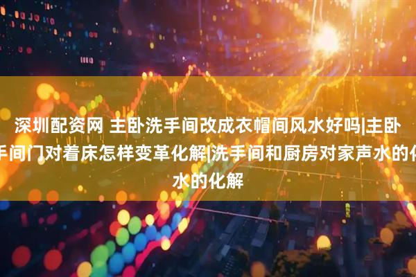 深圳配资网 主卧洗手间改成衣帽间风水好吗|主卧洗手间门对着床怎样变革化解|洗手间和厨房对家声水的化解