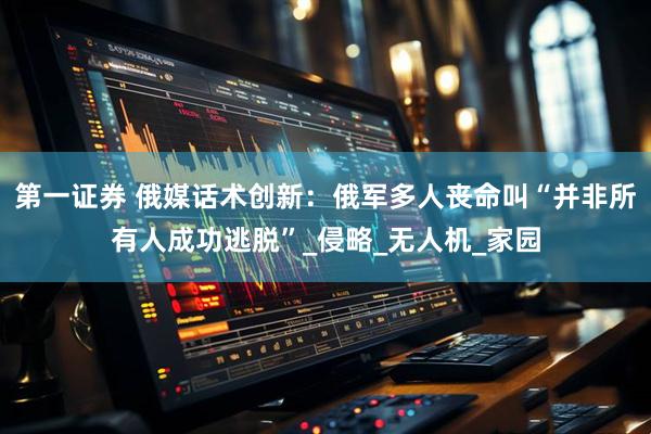 第一证券 俄媒话术创新：俄军多人丧命叫“并非所有人成功逃脱”_侵略_无人机_家园
