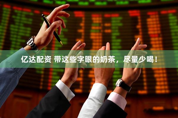 亿达配资 带这些字眼的奶茶，尽量少喝！