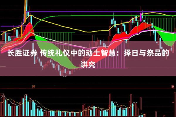 长胜证券 传统礼仪中的动土智慧：择日与祭品的讲究