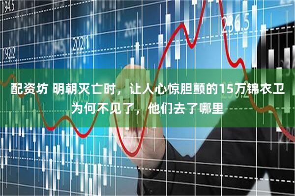 配资坊 明朝灭亡时，让人心惊胆颤的15万锦衣卫为何不见了，他们去了哪里