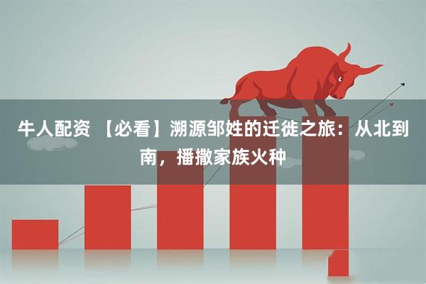 牛人配资 【必看】溯源邹姓的迁徙之旅：从北到南，播撒家族火种