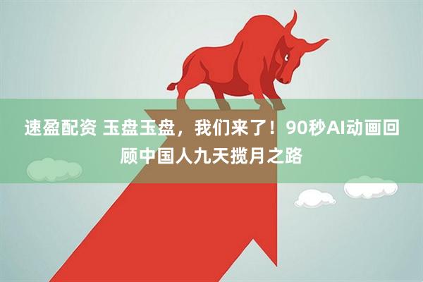 速盈配资 玉盘玉盘，我们来了！90秒AI动画回顾中国人九天揽月之路