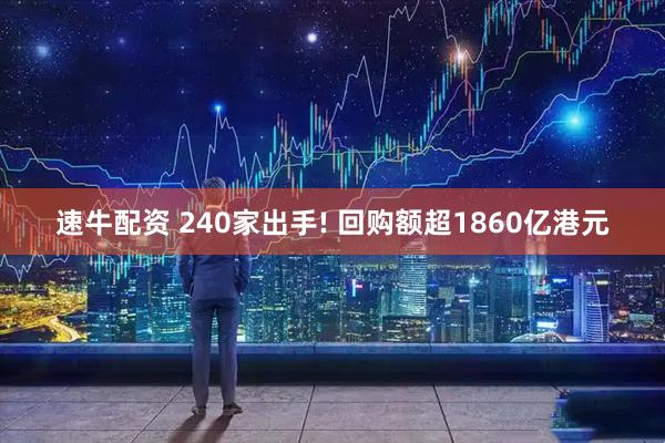 速牛配资 240家出手! 回购额超1860亿港元