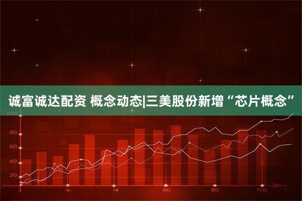 诚富诚达配资 概念动态|三美股份新增“芯片概念”