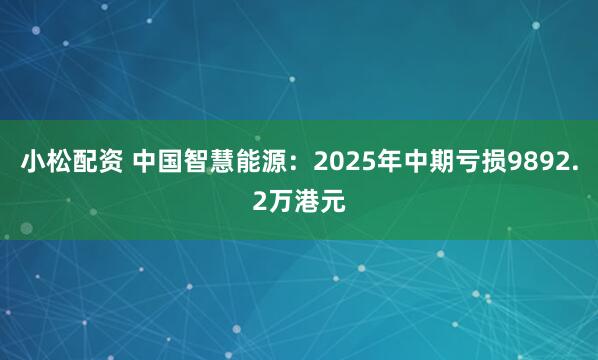 小松配资 中国智慧能源:2025年中期亏损9892.2万港元