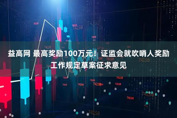 益高网 最高奖励100万元!证监会就吹哨人奖励工作规定草案征求意见