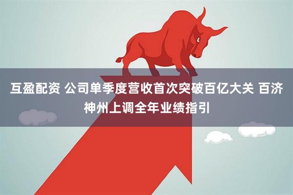 互盈配资 公司单季度营收首次突破百亿大关 百济神州上调全年业绩指引