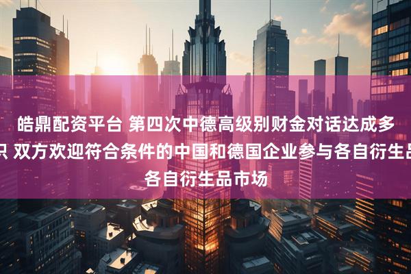 皓鼎配资平台 第四次中德高级别财金对话达成多项共识 双方欢迎符合条件的中国和德国企业参与各自衍生品市场