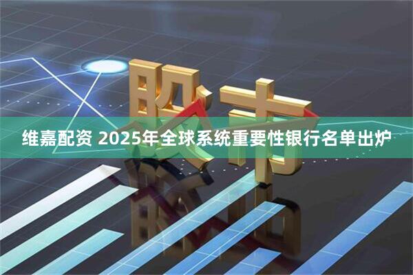 维嘉配资 2025年全球系统重要性银行名单出炉