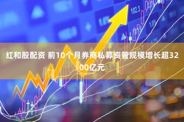 红和股配资 前10个月券商私募资管规模增长超3200亿元