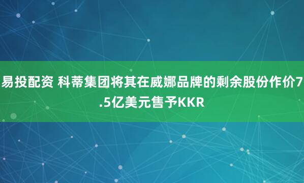 易投配资 科蒂集团将其在威娜品牌的剩余股份作价7.5亿美元售予KKR