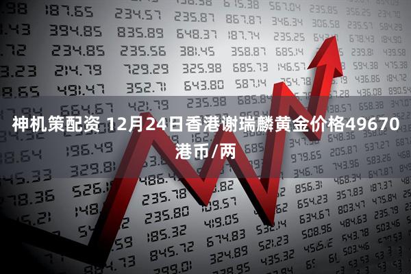 神机策配资 12月24日香港谢瑞麟黄金价格49670港币/两