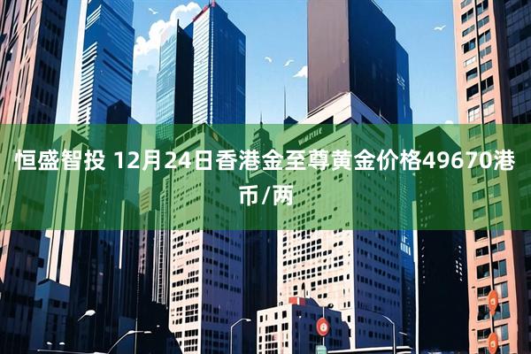 恒盛智投 12月24日香港金至尊黄金价格49670港币/两