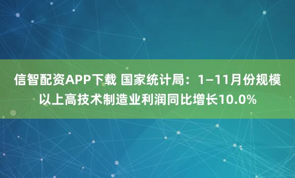信智配资APP下载 国家统计局：1—11月份规模以上高技术制造业利润同比增长10.0%