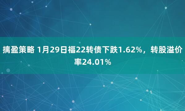 摛盈策略 1月29日福22转债下跌1.62%，转股溢价率24.01%