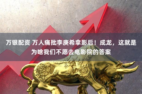 万银配资 万人痛批李庚希拿影后！成龙，这就是为啥我们不愿去电影院的答案