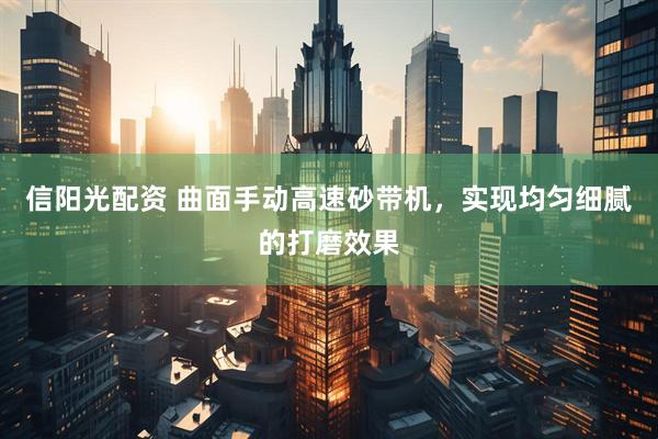 信阳光配资 曲面手动高速砂带机，实现均匀细腻的打磨效果